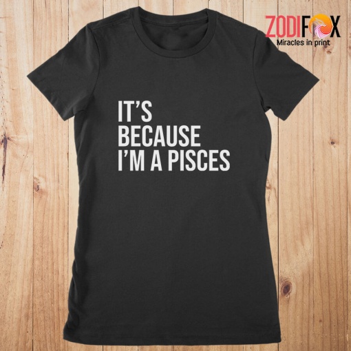great It's Because I'm A Pisces Premium T-Shirts